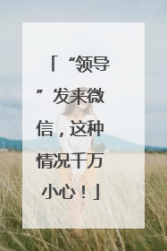 “领导”发来微信，这种情况千万小心！