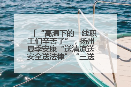 “高温下的一线职工们辛苦了”，扬州夏季安康“送清凉送安全送法律”“三送”活动启幕