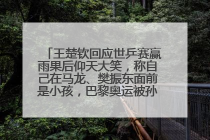 王楚钦回应世乒赛赢雨果后仰天大笑，称自己在马龙、樊振东面前是小孩，巴黎奥运被孙颖莎带着打