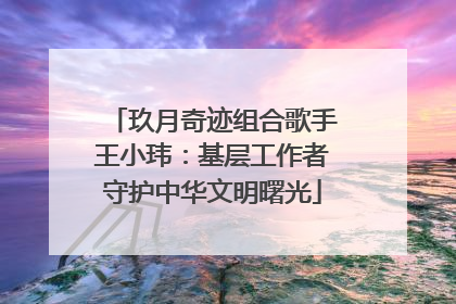 玖月奇迹组合歌手王小玮：基层工作者守护中华文明曙光