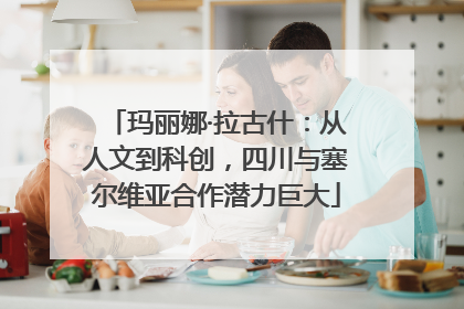 玛丽娜·拉古什：从人文到科创，四川与塞尔维亚合作潜力巨大