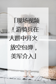 现场视频！游骑兵在人群中开火放空包弹，美军介入