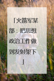 火箭军某部：把思想政治工作做到发射架下