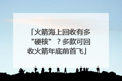 火箭海上回收有多“硬核”？多款可回收火箭年底前首飞