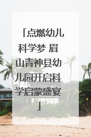 点燃幼儿科学梦 眉山青神县幼儿园开启科学启蒙盛宴