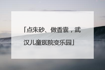 点朱砂、做香囊，武汉儿童医院变乐园