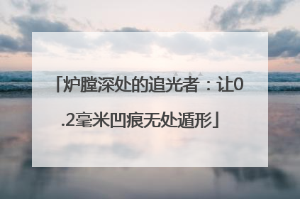 炉膛深处的追光者：让0.2毫米凹痕无处遁形