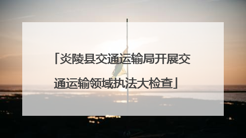炎陵县交通运输局开展交通运输领域执法大检查