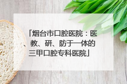 烟台市口腔医院：医、教、研、防于一体的三甲口腔专科医院