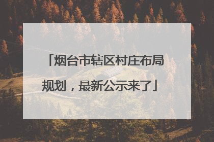 烟台市辖区村庄布局规划，最新公示来了