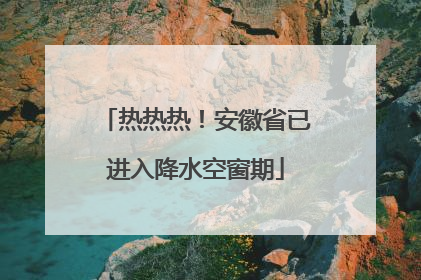 热热热！安徽省已进入降水空窗期