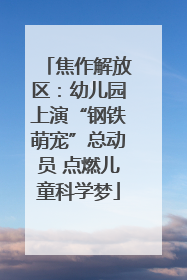 焦作解放区：幼儿园上演“钢铁萌宠”总动员 点燃儿童科学梦