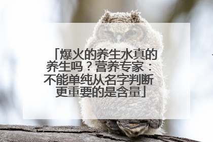 爆火的养生水真的养生吗？营养专家：不能单纯从名字判断 更重要的是含量