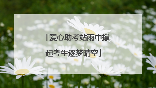 爱心助考站雨中撑起考生逐梦晴空