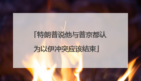 特朗普说他与普京都认为以伊冲突应该结束