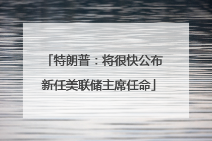 特朗普：将很快公布新任美联储主席任命