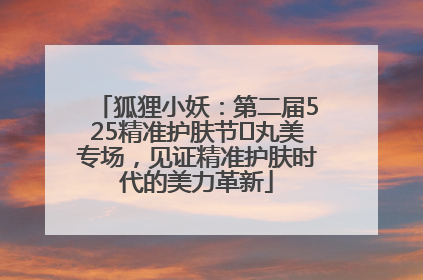 狐狸小妖：第二届525精准护肤节✖丸美专场，见证精准护肤时代的美力革新