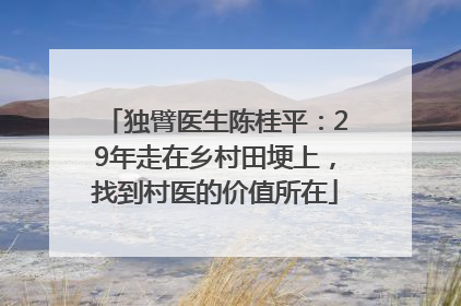 独臂医生陈桂平：29年走在乡村田埂上，找到村医的价值所在
