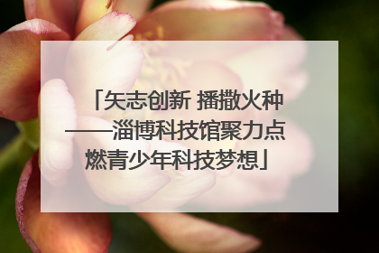 矢志创新 播撒火种——淄博科技馆聚力点燃青少年科技梦想