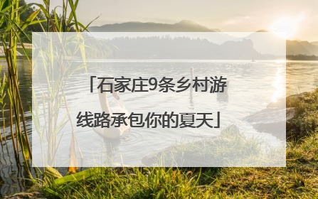 石家庄9条乡村游线路承包你的夏天