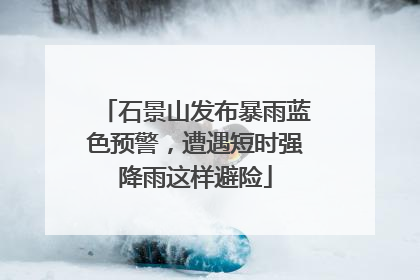 石景山发布暴雨蓝色预警，遭遇短时强降雨这样避险