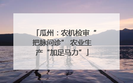 瓜州：农机检审“把脉问诊” 农业生产“加足马力”