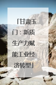 甘肃玉门：新质生产力赋能工业经济转型