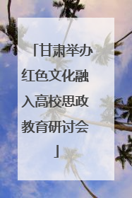 甘肃举办红色文化融入高校思政教育研讨会