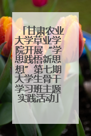 甘肃农业大学草业学院开展“学思践悟新思想”第七期大学生骨干学习班主题实践活动