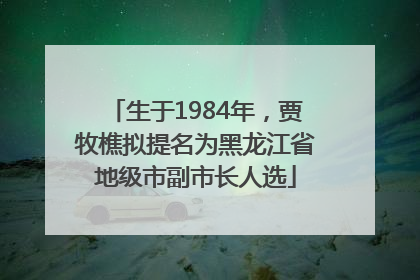 生于1984年，贾牧樵拟提名为黑龙江省地级市副市长人选