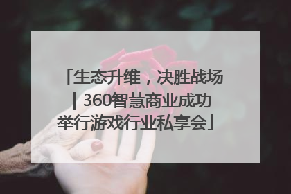 生态升维，决胜战场｜360智慧商业成功举行游戏行业私享会