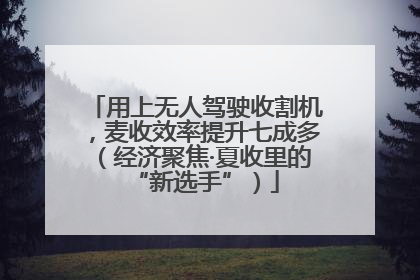 用上无人驾驶收割机，麦收效率提升七成多（经济聚焦·夏收里的“新选手”）