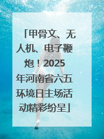 甲骨文、无人机、电子鞭炮！2025年河南省六五环境日主场活动精彩纷呈