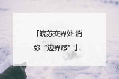皖苏交界处 消弥“边界感”