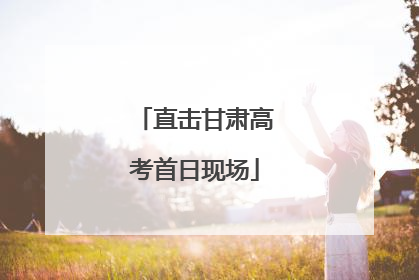 直击甘肃高考首日现场