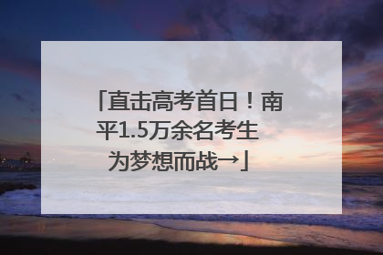直击高考首日！南平1.5万余名考生为梦想而战→