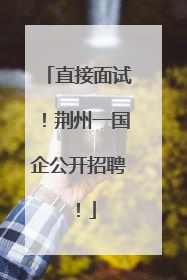 直接面试！荆州一国企公开招聘！