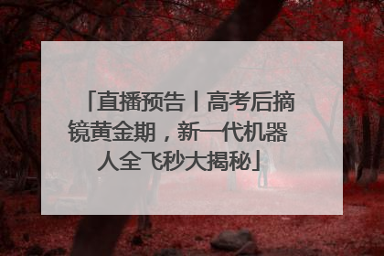 直播预告丨高考后摘镜黄金期，新一代机器人全飞秒大揭秘