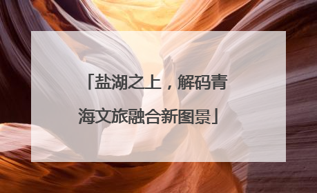 盐湖之上，解码青海文旅融合新图景