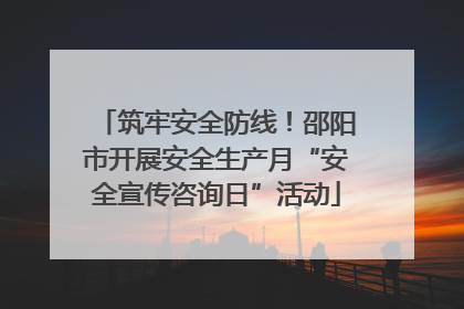 筑牢安全防线！邵阳市开展安全生产月“安全宣传咨询日”活动
