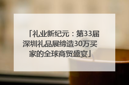 礼业新纪元：第33届深圳礼品展缔造30万买家的全球商贸盛宴