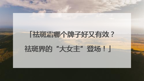 祛斑霜哪个牌子好又有效？祛斑界的“大女主”登场！