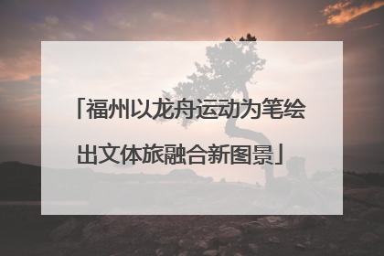 福州以龙舟运动为笔绘出文体旅融合新图景