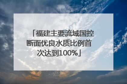 福建主要流域国控断面优良水质比例首次达到100%