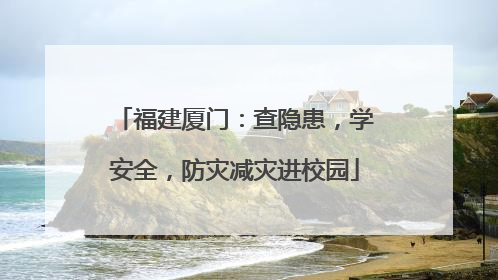 福建厦门：查隐患，学安全，防灾减灾进校园