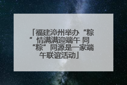 福建漳州举办“粽”情满满迎端午 同“粽”同源是一家端午联谊活动