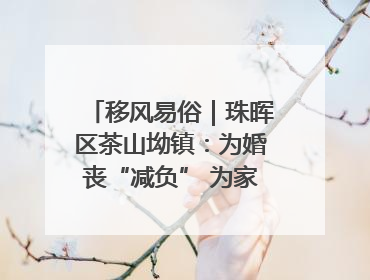 移风易俗｜珠晖区茶山坳镇：为婚丧“减负” 为家庭“减压”
