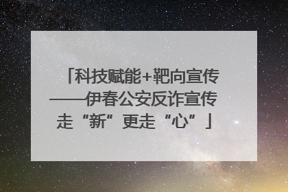 科技赋能+靶向宣传——伊春公安反诈宣传走“新”更走“心”