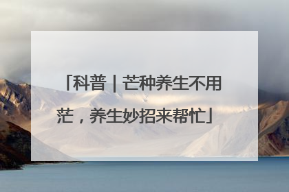 科普｜芒种养生不用茫，养生妙招来帮忙
