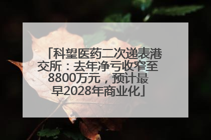 科望医药二次递表港交所：去年净亏收窄至8800万元，预计最早2028年商业化
